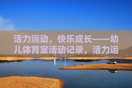 活力运动,快乐成长——幼儿体育室活动记录,活力运动,快乐成长——幼儿体育室活动记录 活力运动,快乐成长——幼儿体育室活动记录,活力运动,快乐成长——幼儿体育室活动记录