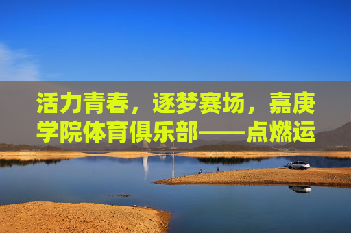 活力青春,逐梦赛场,嘉庚学院体育俱乐部——点燃运动激情的青春舞台,嘉庚学院体育俱乐部,青春逐梦,赛场燃情 活力青春,逐梦赛场,嘉庚学院体育俱乐部——点燃运动激情的青春舞台,嘉庚学院体育俱乐部,青春逐梦,赛场燃情