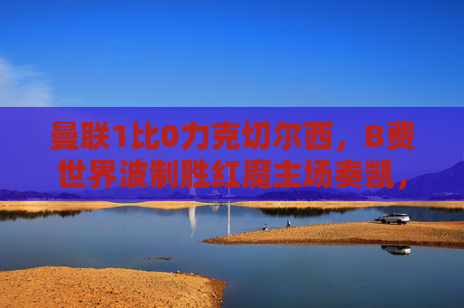 曼联1比0力克切尔西,B费世界波制胜红魔主场奏凯,曼联1-0力克切尔西 B费世界波制胜红魔主场奏凯 曼联1比0力克切尔西,B费世界波制胜红魔主场奏凯,曼联1-0力克切尔西 B费世界波制胜红魔主场奏凯