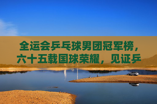 全运会乒乓球男团冠军榜,六十五载国球荣耀,见证乒乓王朝更迭,全运会男团冠军榜,六十五载国球荣耀与乒乓王朝更迭 全运会乒乓球男团冠军榜,六十五载国球荣耀,见证乒乓王朝更迭,全运会男团冠军榜,六十五载国球荣耀与乒乓王朝更迭