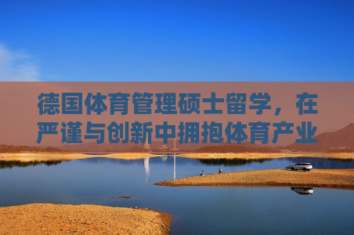 德国体育管理硕士留学,在严谨与创新中拥抱体育产业的未来,德国体育管理硕士,严谨创新引领体育产业未来 德国体育管理硕士留学,在严谨与创新中拥抱体育产业的未来,德国体育管理硕士,严谨创新引领体育产业未来