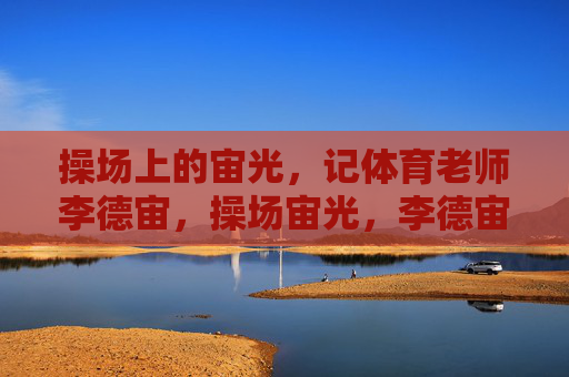 操场上的宙光,记体育老师李德宙,操场宙光,李德宙 操场上的宙光,记体育老师李德宙,操场宙光,李德宙