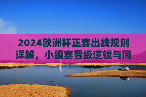 2024欧洲杯正赛出线规则详解,小组赛晋级逻辑与同分排序机制,2024欧洲杯正赛出线规则,小组赛晋级逻辑与同分排序机制 2024欧洲杯正赛出线规则详解,小组赛晋级逻辑与同分排序机制,2024欧洲杯正赛出线规则,小组赛晋级逻辑与同分排序机制