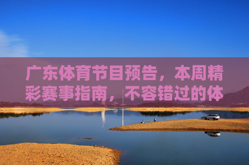 广东体育节目预告，本周精彩赛事指南，不容错过的体育盛宴！广东本周体育盛宴，精彩赛事不容错过