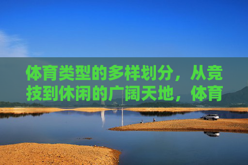 体育类型的多样划分,从竞技到休闲的广阔天地,体育类型的多样划分,从竞技到休闲的广阔天地 体育类型的多样划分,从竞技到休闲的广阔天地,体育类型的多样划分,从竞技到休闲的广阔天地