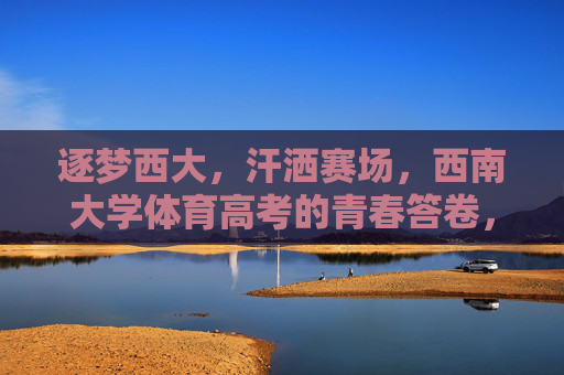 逐梦西大,汗洒赛场,西南大学体育高考的青春答卷,汗洒西大赛场,青春作答体育高考 逐梦西大,汗洒赛场,西南大学体育高考的青春答卷,汗洒西大赛场,青春作答体育高考
