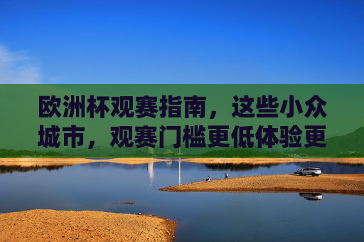 欧洲杯观赛指南,这些小众城市,观赛门槛更低体验更佳,欧洲杯小众城市观赛指南,门槛更低体验更佳 欧洲杯观赛指南,这些小众城市,观赛门槛更低体验更佳,欧洲杯小众城市观赛指南,门槛更低体验更佳