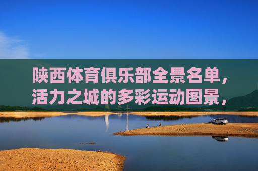 陕西体育俱乐部全景名单,活力之城的多彩运动图景,陕西体育俱乐部全景,活力之城的多彩运动图景 陕西体育俱乐部全景名单,活力之城的多彩运动图景,陕西体育俱乐部全景,活力之城的多彩运动图景