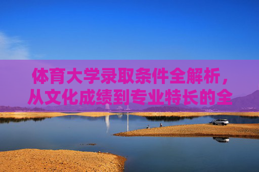 体育大学录取条件全解析,从文化成绩到专业特长的全面要求,体育大学录取条件全解析,文化成绩与专业特长要求 体育大学录取条件全解析,从文化成绩到专业特长的全面要求,体育大学录取条件全解析,文化成绩与专业特长要求