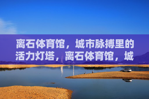 离石体育馆，城市脉搏里的活力灯塔，离石体育馆，城市脉搏的活力灯塔