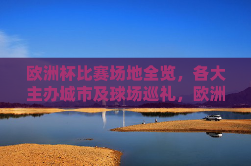 欧洲杯比赛场地全览,各大主办城市及球场巡礼,欧洲杯场地全览,主办城市及球场巡礼 欧洲杯比赛场地全览,各大主办城市及球场巡礼,欧洲杯场地全览,主办城市及球场巡礼