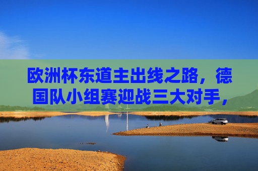 欧洲杯东道主出线之路，德国队小组赛迎战三大对手，欧洲杯东道主德国队小组赛出线之路，迎战三大对手