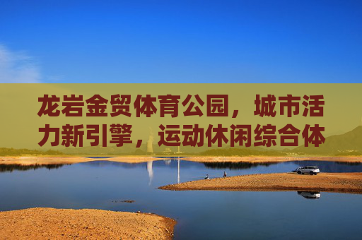 龙岩金贸体育公园,城市活力新引擎,运动休闲综合体,龙岩金贸体育公园,城市活力新引擎,运动休闲综合体 龙岩金贸体育公园,城市活力新引擎,运动休闲综合体,龙岩金贸体育公园,城市活力新引擎,运动休闲综合体