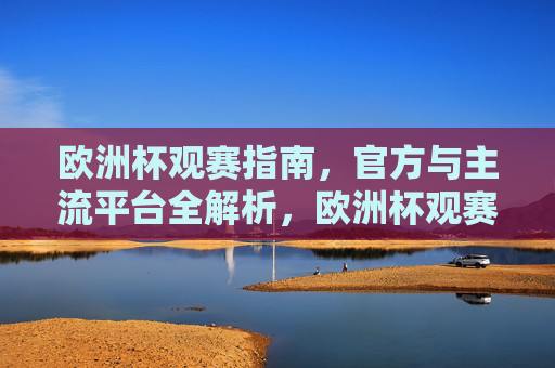 欧洲杯观赛指南,官方与主流平台全解析,欧洲杯观赛指南,官方与主流平台全解析 欧洲杯观赛指南,官方与主流平台全解析,欧洲杯观赛指南,官方与主流平台全解析