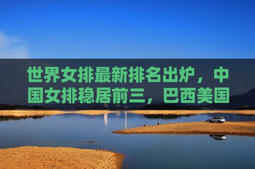 世界女排最新排名出炉,中国女排稳居前三,巴西美国领跑争锋,世界女排最新排名,巴西美国领跑争锋,中国女排稳居前三 世界女排最新排名出炉,中国女排稳居前三,巴西美国领跑争锋,世界女排最新排名,巴西美国领跑争锋,中国女排稳居前三