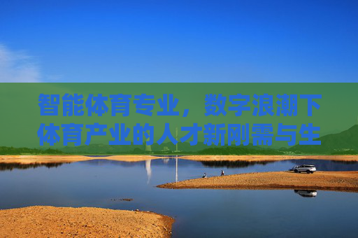 智能体育专业,数字浪潮下体育产业的人才新刚需与生态重构,智能体育专业,数字浪潮下体育产业的人才刚需与生态重构 智能体育专业,数字浪潮下体育产业的人才新刚需与生态重构,智能体育专业,数字浪潮下体育产业的人才刚需与生态重构