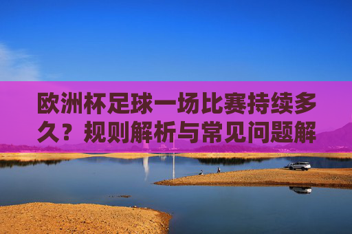 欧洲杯足球一场比赛持续多久?规则解析与常见问题解答,欧洲杯足球比赛持续时间、规则解析与常见问题解答 欧洲杯足球一场比赛持续多久?规则解析与常见问题解答,欧洲杯足球比赛持续时间、规则解析与常见问题解答
