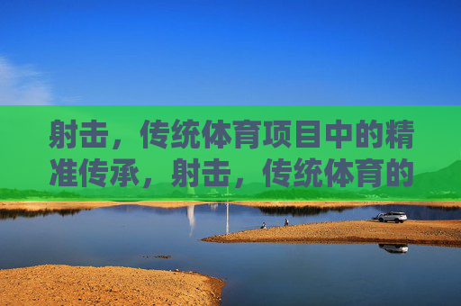 射击,传统体育项目中的精准传承,射击,传统体育的精准传承 射击,传统体育项目中的精准传承,射击,传统体育的精准传承