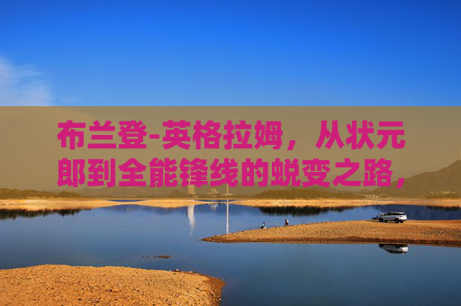 布兰登-英格拉姆,从状元郎到全能锋线的蜕变之路,英格拉姆,从状元郎到全能锋线的蜕变 布兰登-英格拉姆,从状元郎到全能锋线的蜕变之路,英格拉姆,从状元郎到全能锋线的蜕变
