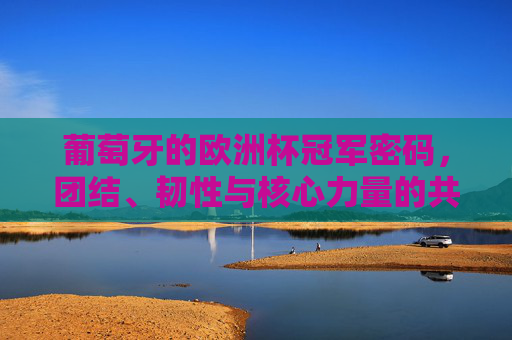 葡萄牙的欧洲杯冠军密码,团结、韧性与核心力量的共振,葡萄牙欧洲杯冠军密码,团结韧性核心力量的共振 葡萄牙的欧洲杯冠军密码,团结、韧性与核心力量的共振,葡萄牙欧洲杯冠军密码,团结韧性核心力量的共振