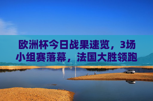 欧洲杯今日战果速览,3场小组赛落幕,法国大胜领跑,德国险胜,英格兰小胜晋级,欧洲杯今日小组赛战果,法国大胜领跑,德国险胜,英格兰小胜晋级 欧洲杯今日战果速览,3场小组赛落幕,法国大胜领跑,德国险胜,英格兰小胜晋级,欧洲杯今日小组赛战果,法国大胜领跑,德国险胜,英格兰小胜晋级