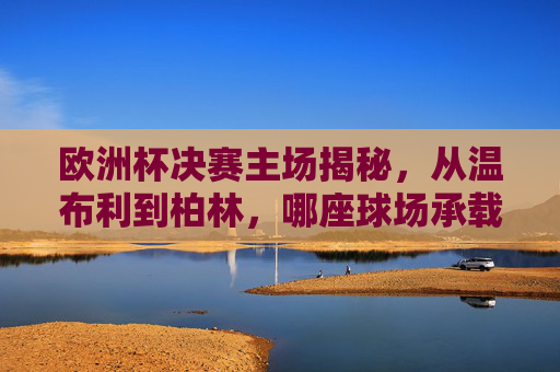 欧洲杯决赛主场揭秘,从温布利到柏林,哪座球场承载冠军梦?欧洲杯决赛主场揭秘,从温布利到柏林,哪座球场承载冠军梦? 欧洲杯决赛主场揭秘,从温布利到柏林,哪座球场承载冠军梦?欧洲杯决赛主场揭秘,从温布利到柏林,哪座球场承载冠军梦?