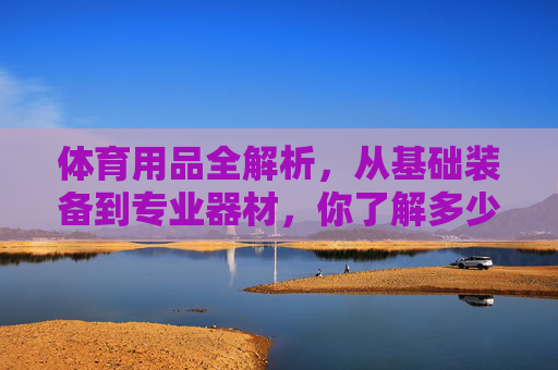 体育用品全解析,从基础装备到专业器材,你了解多少?体育用品全解析,从基础装备到专业器材 体育用品全解析,从基础装备到专业器材,你了解多少?体育用品全解析,从基础装备到专业器材
