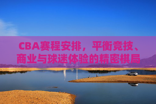 CBA赛程安排,平衡竞技、商业与球迷体验的精密棋局,CBA赛程安排,平衡竞技、商业与球迷体验的精密棋局 CBA赛程安排,平衡竞技、商业与球迷体验的精密棋局,CBA赛程安排,平衡竞技、商业与球迷体验的精密棋局