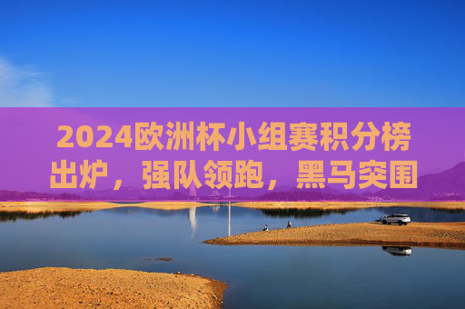 2024欧洲杯小组赛积分榜出炉,强队领跑,黑马突围,出线形势日趋明朗,2024欧洲杯小组赛积分榜出炉,强队领跑黑马突围,出线形势渐明朗 2024欧洲杯小组赛积分榜出炉,强队领跑,黑马突围,出线形势日趋明朗,2024欧洲杯小组赛积分榜出炉,强队领跑黑马突围,出线形势渐明朗