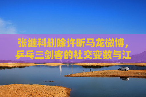 张继科删除许昕马龙微博,乒乓三剑客的社交变数与江湖情长,乒乓三剑客,一删之下的社交变数与江湖情长 张继科删除许昕马龙微博,乒乓三剑客的社交变数与江湖情长,乒乓三剑客,一删之下的社交变数与江湖情长