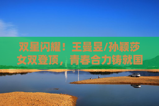 双星闪耀!王曼昱/孙颖莎女双登顶,青春合力铸就国乒新辉煌,双星闪耀!王曼昱/孙颖莎女双登顶,青春合力铸就国乒新辉煌 双星闪耀!王曼昱/孙颖莎女双登顶,青春合力铸就国乒新辉煌,双星闪耀!王曼昱/孙颖莎女双登顶,青春合力铸就国乒新辉煌
