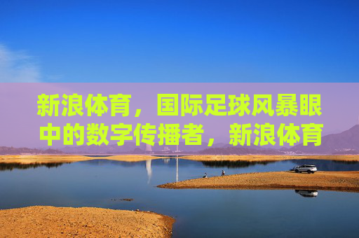 新浪体育,国际足球风暴眼中的数字传播者,新浪体育,国际足球风暴眼中的数字传播者 新浪体育,国际足球风暴眼中的数字传播者,新浪体育,国际足球风暴眼中的数字传播者