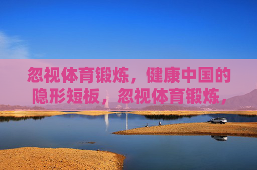 忽视体育锻炼,健康中国的隐形短板,忽视体育锻炼,健康中国的隐形短板 忽视体育锻炼,健康中国的隐形短板,忽视体育锻炼,健康中国的隐形短板