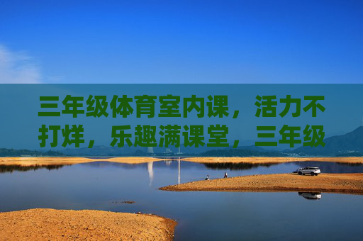 三年级体育室内课,活力不打烊,乐趣满课堂,三年级体育室内课,活力不打烊,乐趣满课堂 三年级体育室内课,活力不打烊,乐趣满课堂,三年级体育室内课,活力不打烊,乐趣满课堂
