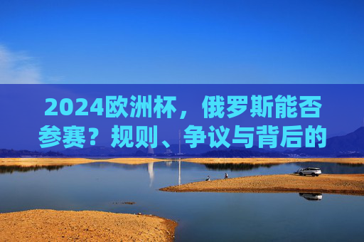 2024欧洲杯,俄罗斯能否参赛?规则、争议与背后的博弈,俄罗斯能否参赛2024欧洲杯?规则、争议与博弈 2024欧洲杯,俄罗斯能否参赛?规则、争议与背后的博弈,俄罗斯能否参赛2024欧洲杯?规则、争议与博弈