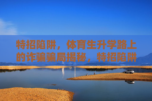 特招陷阱,体育生升学路上的诈骗骗局揭秘,特招陷阱,体育生升学骗局揭秘 特招陷阱,体育生升学路上的诈骗骗局揭秘,特招陷阱,体育生升学骗局揭秘