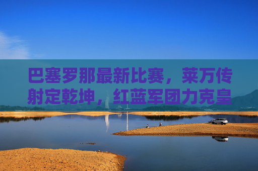 巴塞罗那最新比赛,莱万传射定乾坤,红蓝军团力克皇家社会延续胜势,莱万传射建功,巴塞罗那力克皇家社会延续胜势 巴塞罗那最新比赛,莱万传射定乾坤,红蓝军团力克皇家社会延续胜势,莱万传射建功,巴塞罗那力克皇家社会延续胜势
