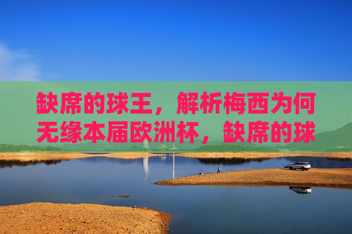 缺席的球王,解析梅西为何无缘本届欧洲杯,缺席的球王,解析梅西无缘欧洲杯原因 缺席的球王,解析梅西为何无缘本届欧洲杯,缺席的球王,解析梅西无缘欧洲杯原因