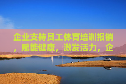 企业支持员工体育培训报销,赋能健康,激发活力,企业体育培训报销,赋能健康,激发活力 企业支持员工体育培训报销,赋能健康,激发活力,企业体育培训报销,赋能健康,激发活力
