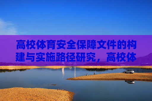 高校体育安全保障文件的构建与实施路径研究,高校体育安全保障文件构建与实施路径研究 高校体育安全保障文件的构建与实施路径研究,高校体育安全保障文件构建与实施路径研究