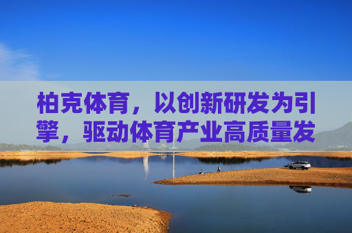 柏克体育,以创新研发为引擎,驱动体育产业高质量发展,柏克体育,创新研发引擎驱动体育产业高质量发展 柏克体育,以创新研发为引擎,驱动体育产业高质量发展,柏克体育,创新研发引擎驱动体育产业高质量发展
