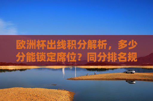 欧洲杯出线积分解析,多少分能锁定席位?同分排名规则详解,欧洲杯出线积分与同分排名规则,多少分能锁定席位? 欧洲杯出线积分解析,多少分能锁定席位?同分排名规则详解,欧洲杯出线积分与同分排名规则,多少分能锁定席位?