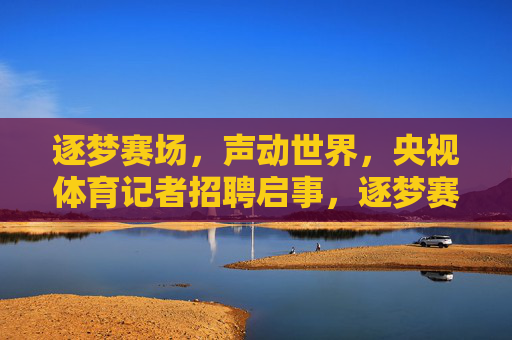 逐梦赛场,声动世界,央视体育记者招聘启事,逐梦赛场,声动世界,央视体育记者招聘 逐梦赛场,声动世界,央视体育记者招聘启事,逐梦赛场,声动世界,央视体育记者招聘