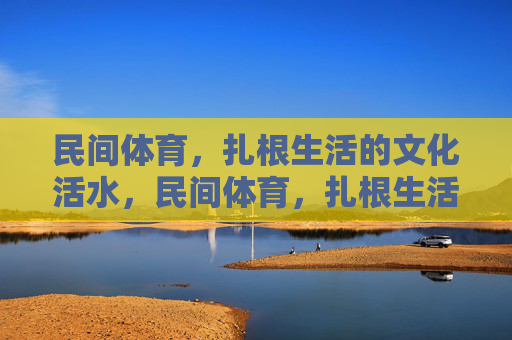 民间体育，扎根生活的文化活水，民间体育，扎根生活的文化活水