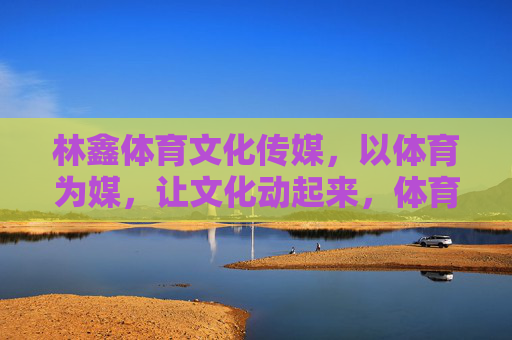 林鑫体育文化传媒,以体育为媒,让文化动起来,体育为媒,文化动起来 林鑫体育文化传媒,以体育为媒,让文化动起来,体育为媒,文化动起来