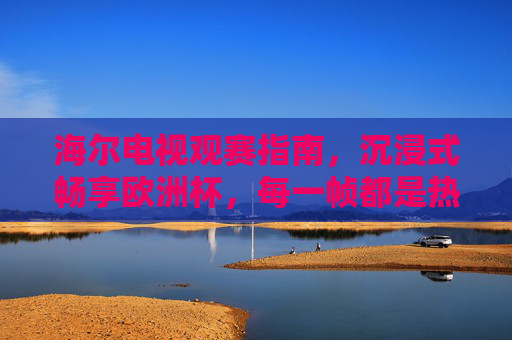 海尔电视观赛指南,沉浸式畅享欧洲杯,每一帧都是热血时刻,海尔电视观赛指南,沉浸畅享欧洲杯,帧帧热血时刻 海尔电视观赛指南,沉浸式畅享欧洲杯,每一帧都是热血时刻,海尔电视观赛指南,沉浸畅享欧洲杯,帧帧热血时刻