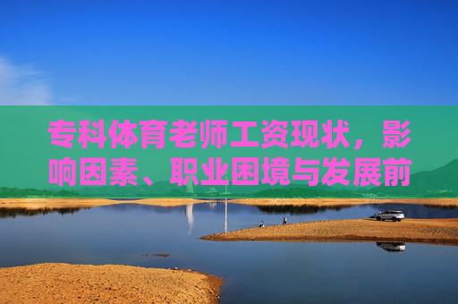 专科体育老师工资现状,影响因素、职业困境与发展前景,专科体育老师,工资现状、影响因素、困境与前景 专科体育老师工资现状,影响因素、职业困境与发展前景,专科体育老师,工资现状、影响因素、困境与前景