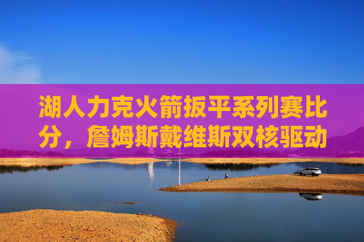 湖人力克火箭扳平系列赛比分,詹姆斯戴维斯双核驱动决胜时刻,双核驱动!湖人力克火箭扳平系列赛比分 湖人力克火箭扳平系列赛比分,詹姆斯戴维斯双核驱动决胜时刻,双核驱动!湖人力克火箭扳平系列赛比分