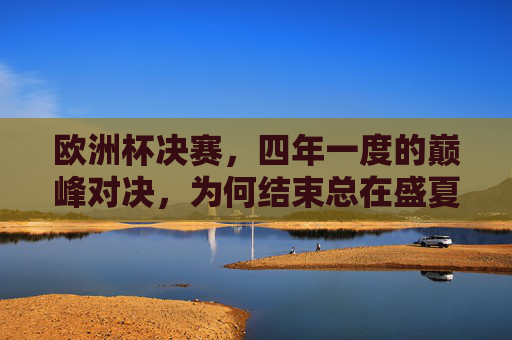 欧洲杯决赛,四年一度的巅峰对决,为何结束总在盛夏?欧洲杯决赛为何总在盛夏结束? 欧洲杯决赛,四年一度的巅峰对决,为何结束总在盛夏?欧洲杯决赛为何总在盛夏结束?