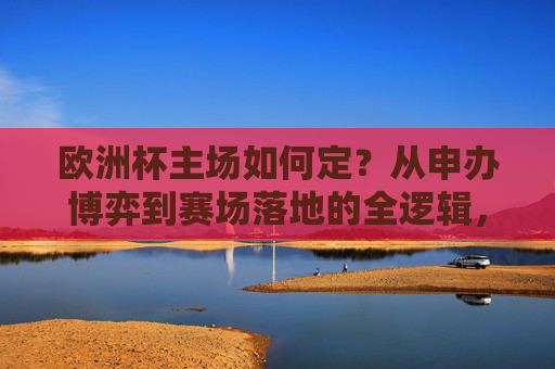 欧洲杯主场如何定?从申办博弈到赛场落地的全逻辑,欧洲杯主场确定的全逻辑,从申办博弈到赛场落地 欧洲杯主场如何定?从申办博弈到赛场落地的全逻辑,欧洲杯主场确定的全逻辑,从申办博弈到赛场落地
